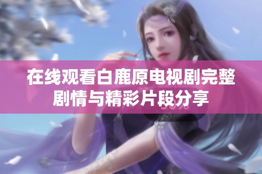在线观看白鹿原电视剧完整剧情与精彩片段分享