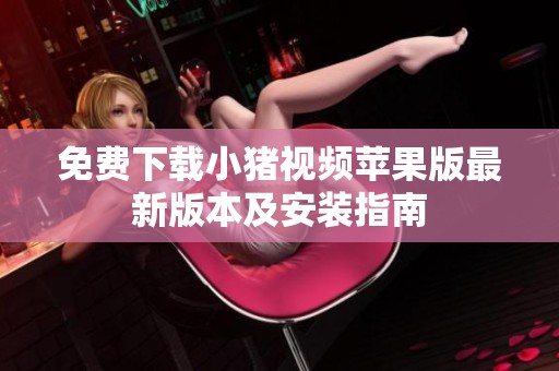 免费下载小猪视频苹果版最新版本及安装指南