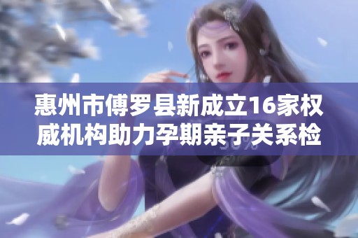 惠州市傅罗县新成立16家权威机构助力孕期亲子关系检验