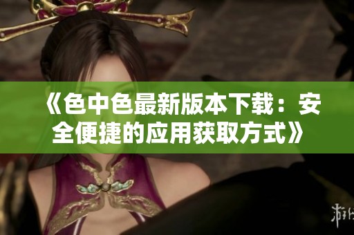 《色中色最新版本下载：安全便捷的应用获取方式》