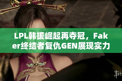LPL韩援崛起再夺冠，Faker终结者复仇GEN展现实力
