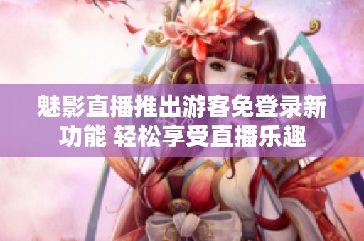 魅影直播推出游客免登录新功能 轻松享受直播乐趣