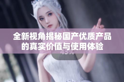 全新视角揭秘国产优质产品的真实价值与使用体验