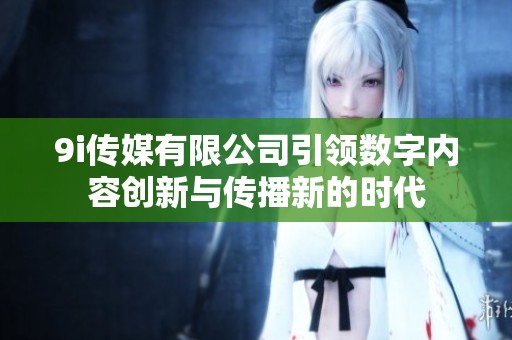 9i传媒有限公司引领数字内容创新与传播新的时代