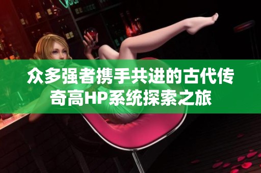 众多强者携手共进的古代传奇高HP系统探索之旅