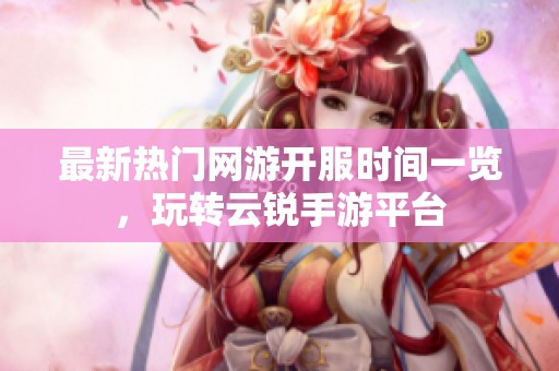 最新热门网游开服时间一览，玩转云锐手游平台
