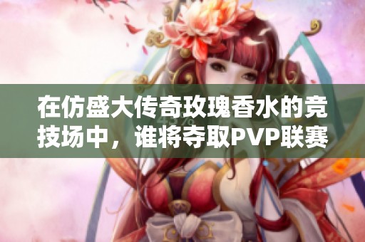 在仿盛大传奇玫瑰香水的竞技场中，谁将夺取PVP联赛的荣耀桂冠