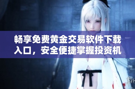畅享免费黄金交易软件下载入口，安全便捷掌握投资机会