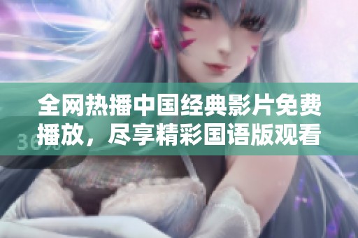 全网热播中国经典影片免费播放，尽享精彩国语版观看体验