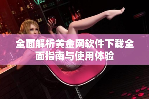 全面解析黄金网软件下载全面指南与使用体验