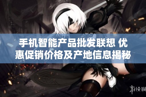 手机智能产品批发联想 优惠促销价格及产地信息揭秘