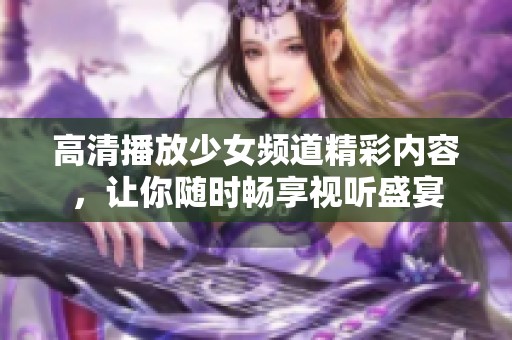 高清播放少女频道精彩内容，让你随时畅享视听盛宴