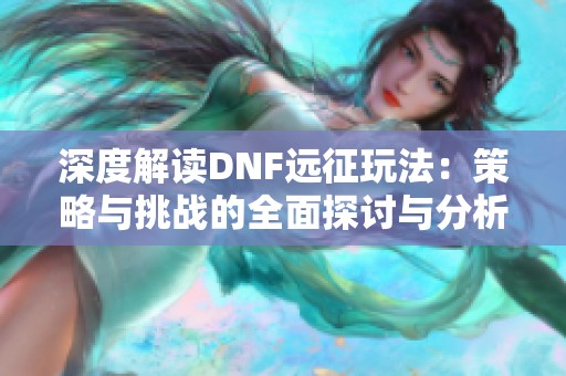 深度解读DNF远征玩法：策略与挑战的全面探讨与分析