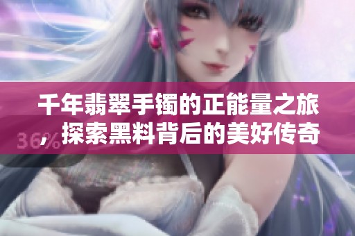 千年翡翠手镯的正能量之旅，探索黑料背后的美好传奇