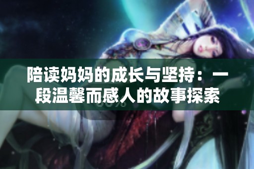 陪读妈妈的成长与坚持：一段温馨而感人的故事探索