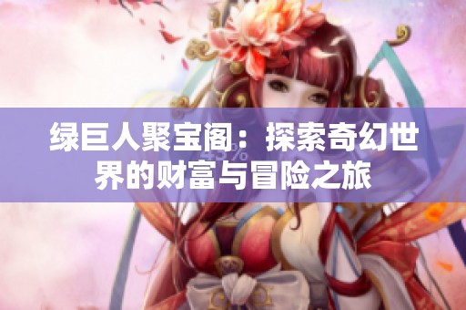 绿巨人聚宝阁：探索奇幻世界的财富与冒险之旅
