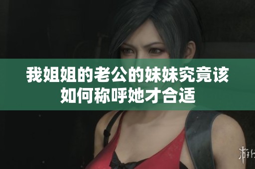 我姐姐的老公的妹妹究竟该如何称呼她才合适