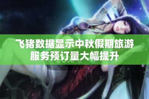 飞猪数据显示中秋假期旅游服务预订量大幅提升