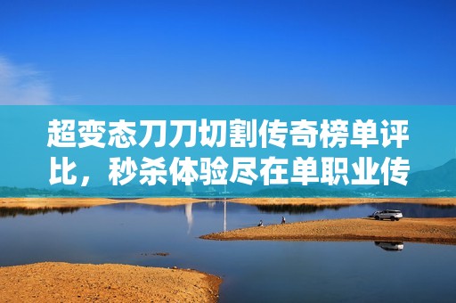 超变态刀刀切割传奇榜单评比，秒杀体验尽在单职业传奇世界