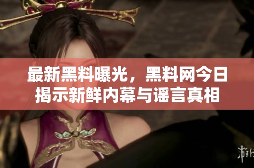 最新黑料曝光，黑料网今日揭示新鲜内幕与谣言真相