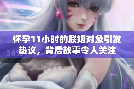 怀孕11小时的联姻对象引发热议，背后故事令人关注
