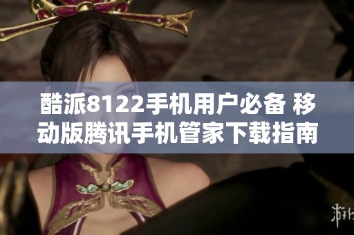 酷派8122手机用户必备 移动版腾讯手机管家下载指南