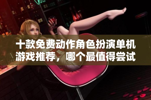十款免费动作角色扮演单机游戏推荐，哪个最值得尝试