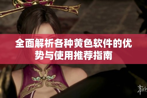 全面解析各种黄色软件的优势与使用推荐指南