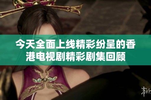 今天全面上线精彩纷呈的香港电视剧精彩剧集回顾