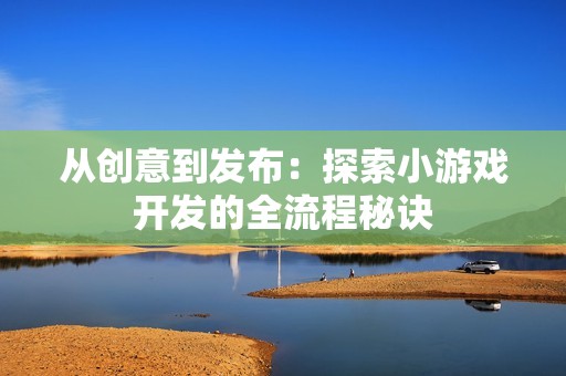从创意到发布：探索小游戏开发的全流程秘诀