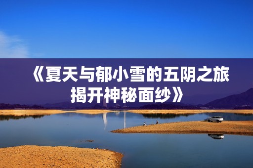 《夏天与郁小雪的五阴之旅揭开神秘面纱》