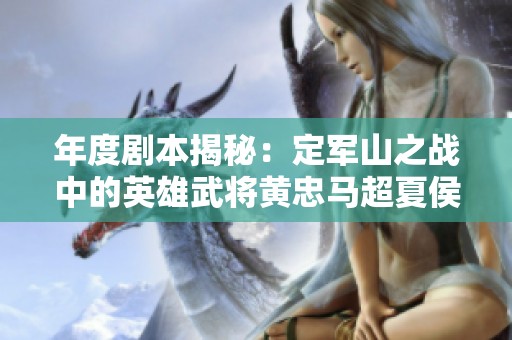 年度剧本揭秘：定军山之战中的英雄武将黄忠马超夏侯渊分析
