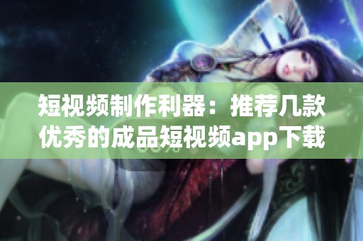 短视频制作利器：推荐几款优秀的成品短视频app下载平台