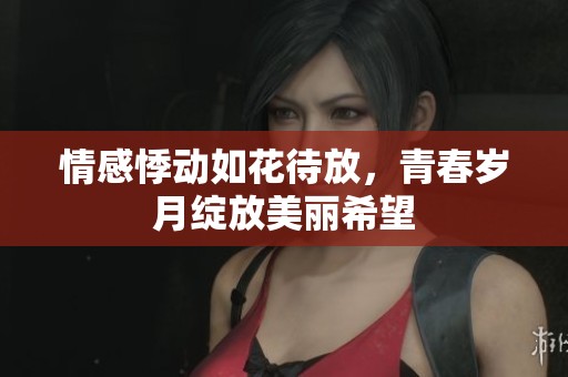情感悸动如花待放，青春岁月绽放美丽希望
