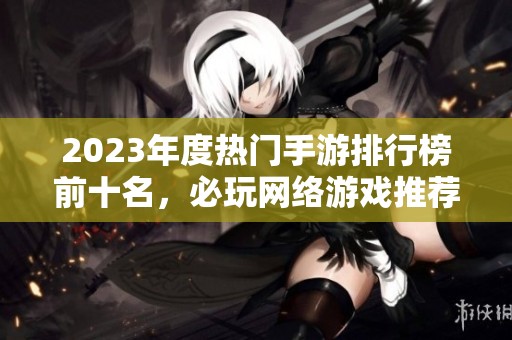 2023年度热门手游排行榜前十名，必玩网络游戏推荐！