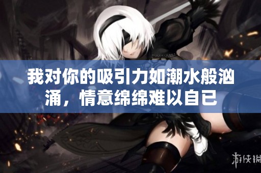 我对你的吸引力如潮水般汹涌，情意绵绵难以自已