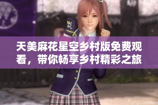 天美麻花星空乡村版免费观看，带你畅享乡村精彩之旅