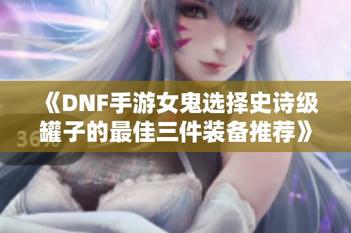 《DNF手游女鬼选择史诗级罐子的最佳三件装备推荐》