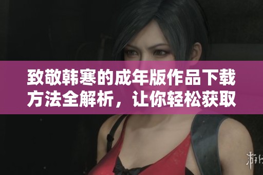 致敬韩寒的成年版作品下载方法全解析，让你轻松获取