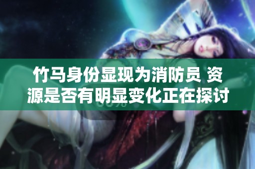 竹马身份显现为消防员 资源是否有明显变化正在探讨