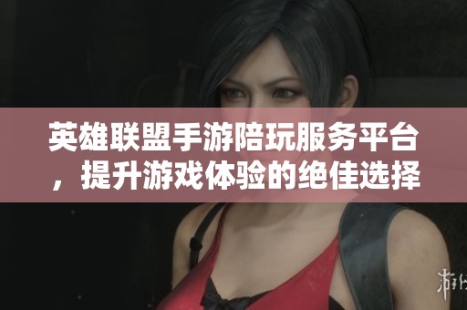 英雄联盟手游陪玩服务平台，提升游戏体验的绝佳选择