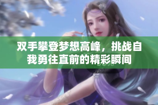 双手攀登梦想高峰，挑战自我勇往直前的精彩瞬间