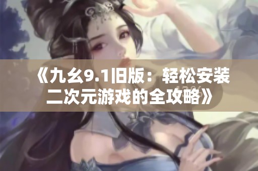 《九幺9.1旧版：轻松安装二次元游戏的全攻略》