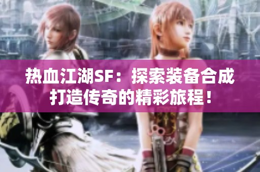 热血江湖SF：探索装备合成打造传奇的精彩旅程！