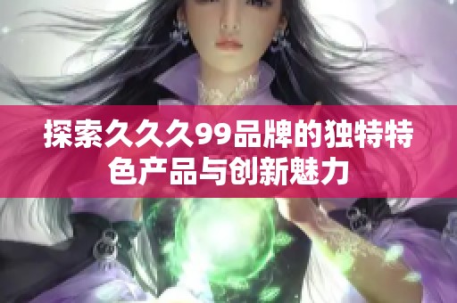 探索久久久99品牌的独特特色产品与创新魅力