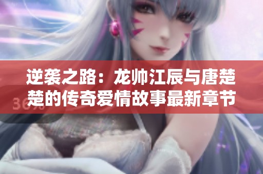 逆袭之路：龙帅江辰与唐楚楚的传奇爱情故事最新章节在线阅读
