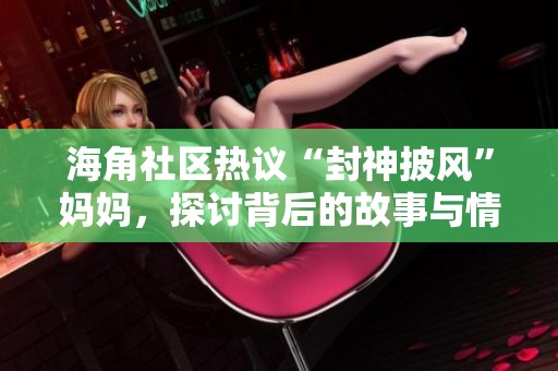 海角社区热议“封神披风”妈妈，探讨背后的故事与情感