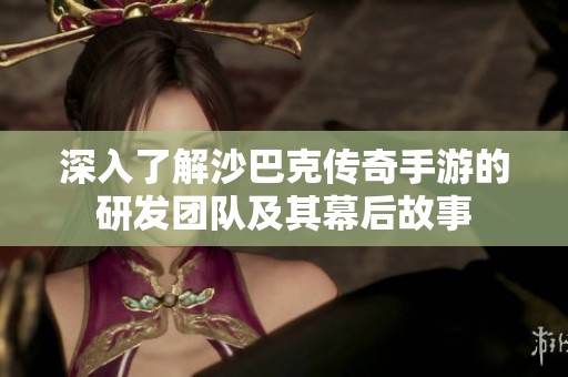 深入了解沙巴克传奇手游的研发团队及其幕后故事