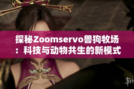 探秘Zoomservo兽狗牧场：科技与动物共生的新模式