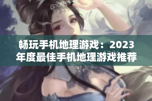 畅玩手机地理游戏：2023年度最佳手机地理游戏推荐排行榜